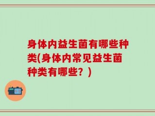 身体内益生菌有哪些种类(身体内常见益生菌种类有哪些？)