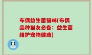 布偶益生菌猫咪(布偶品种猫友必备：益生菌维护宠物健康)