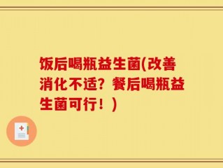 饭后喝瓶益生菌(改善消化不适？餐后喝瓶益生菌可行！)