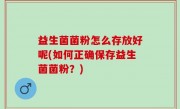 益生菌菌粉怎么存放好呢(如何正确保存益生菌菌粉？)