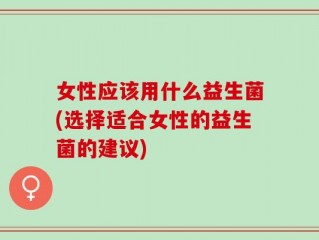 女性应该用什么益生菌(选择适合女性的益生菌的建议)