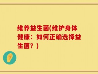 维养益生菌(维护身体健康：如何正确选择益生菌？)