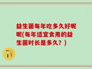 益生菌每年吃多久好呢呢(每年适宜食用的益生菌时长是多久？)