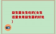 益生菌女生吃的(女生适量食用益生菌的好处)