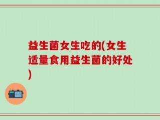 益生菌女生吃的(女生适量食用益生菌的好处)
