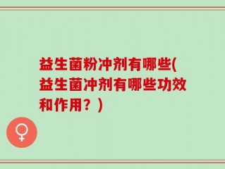 益生菌粉冲剂有哪些(益生菌冲剂有哪些功效和作用？)