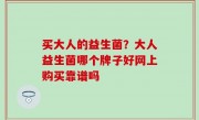 买大人的益生菌？大人益生菌哪个牌子好网上购买靠谱吗