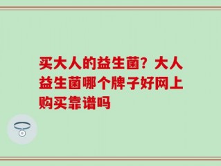 买大人的益生菌？大人益生菌哪个牌子好网上购买靠谱吗