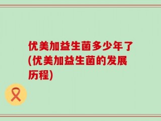优美加益生菌多少年了(优美加益生菌的发展历程)