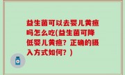 益生菌可以去婴儿黄疸吗怎么吃(益生菌可降低婴儿黄疸？正确的摄入方式如何？)