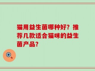 猫用益生菌哪种好？推荐几款适合猫咪的益生菌产品？
