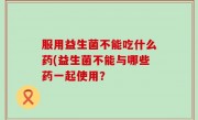 服用益生菌不能吃什么药(益生菌不能与哪些药一起使用？