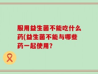 服用益生菌不能吃什么药(益生菌不能与哪些药一起使用？