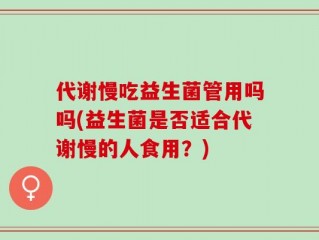 代谢慢吃益生菌管用吗吗(益生菌是否适合代谢慢的人食用？)