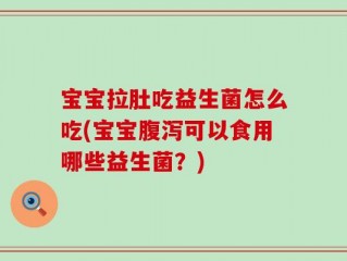 宝宝拉肚吃益生菌怎么吃(宝宝腹泻可以食用哪些益生菌？)