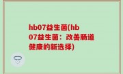 hb07益生菌(hb07益生菌：改善肠道健康的新选择)
