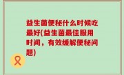 益生菌便秘什么时候吃最好(益生菌最佳服用时间，有效缓解便秘问题)