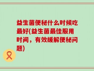 益生菌便秘什么时候吃最好(益生菌最佳服用时间，有效缓解便秘问题)