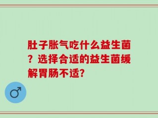肚子胀气吃什么益生菌？选择合适的益生菌缓解胃肠不适？