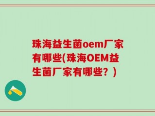 珠海益生菌oem厂家有哪些(珠海OEM益生菌厂家有哪些？)