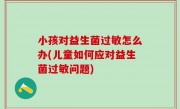 小孩对益生菌过敏怎么办(儿童如何应对益生菌过敏问题)