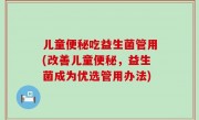 儿童便秘吃益生菌管用(改善儿童便秘，益生菌成为优选管用办法)