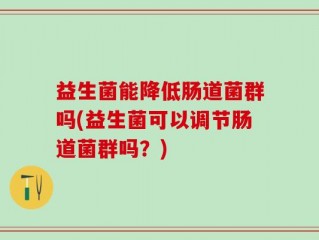 益生菌能降低肠道菌群吗(益生菌可以调节肠道菌群吗？)