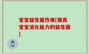 宝宝益生菌作用(提高宝宝消化能力的益生菌)
