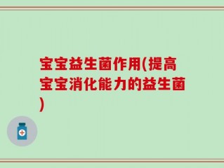 宝宝益生菌作用(提高宝宝消化能力的益生菌)