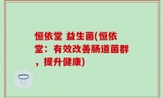 恒依堂 益生菌(恒依堂：有效改善肠道菌群，提升健康)