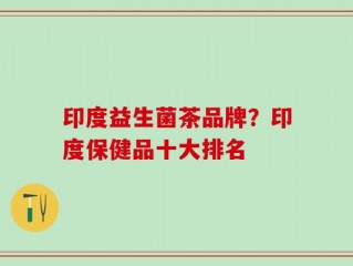 印度益生菌茶品牌？印度保健品十大排名