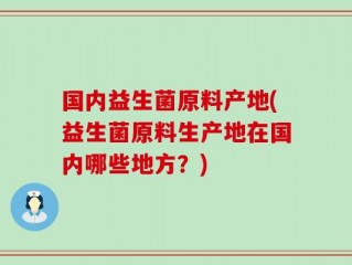 国内益生菌原料产地(益生菌原料生产地在国内哪些地方？)