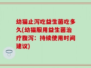 幼猫止泻吃益生菌吃多久(幼猫服用益生菌治疗腹泻：持续使用时间建议)