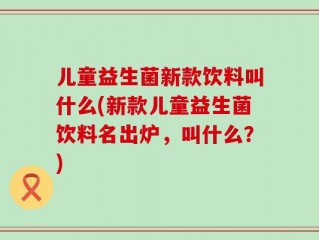儿童益生菌新款饮料叫什么(新款儿童益生菌饮料名出炉，叫什么？)