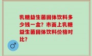 乳糖益生菌固体饮料多少钱一盒？市面上乳糖益生菌固体饮料价格对比？