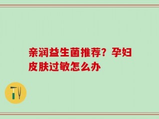 亲润益生菌推荐？孕妇皮肤过敏怎么办