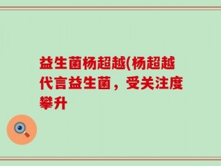 益生菌杨超越(杨超越代言益生菌，受关注度攀升