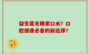 益生菌无糖漱口水？口腔健康必备的新选择？