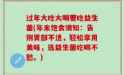 过年大吃大喝要吃益生菌(年末饱食须知：告别胃部不适，轻松享用美味，选益生菌吃喝不愁。)