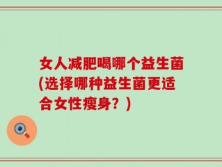 女人减肥喝哪个益生菌(选择哪种益生菌更适合女性瘦身？)