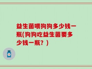 益生菌喂狗狗多少钱一瓶(狗狗吃益生菌要多少钱一瓶？)