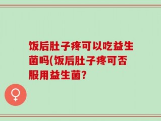 饭后肚子疼可以吃益生菌吗(饭后肚子疼可否服用益生菌？