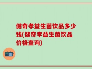 健奇孝益生菌饮品多少钱(健奇孝益生菌饮品价格查询)