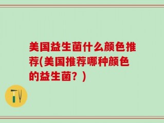美国益生菌什么颜色推荐(美国推荐哪种颜色的益生菌？)