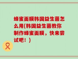 蜂蜜面膜韩国益生菌怎么用(韩国益生菌教你制作蜂蜜面膜，快来尝试吧！)