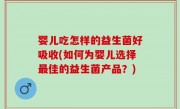 婴儿吃怎样的益生菌好吸收(如何为婴儿选择最佳的益生菌产品？)