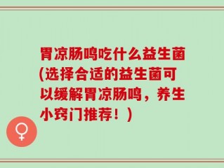 胃凉肠鸣吃什么益生菌(选择合适的益生菌可以缓解胃凉肠鸣，养生小窍门推荐！)