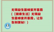 无锡益生菌蜂蜜开塞露(【健康生活】无锡益生菌蜂蜜开塞露，让你告别便秘！)