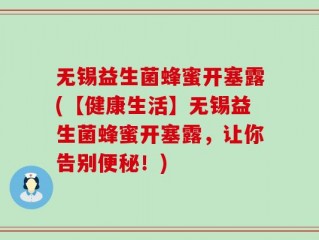 无锡益生菌蜂蜜开塞露(【健康生活】无锡益生菌蜂蜜开塞露，让你告别便秘！)