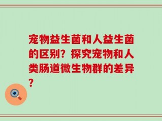 宠物益生菌和人益生菌的区别？探究宠物和人类肠道微生物群的差异？